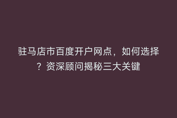 驻马店市百度开户网点，如何选择？资深顾问揭秘三大关键