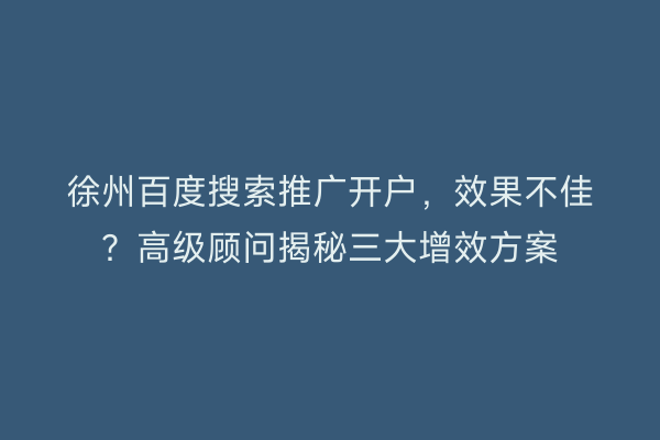 徐州百度搜索推广开户，效果不佳？高级顾问揭秘三大增效方案