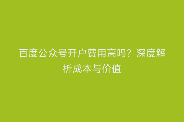 百度公众号开户费用高吗？深度解析成本与价值