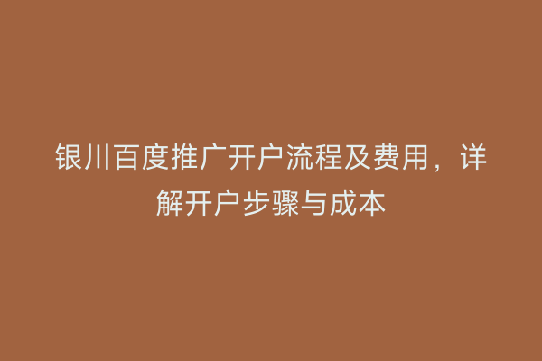 银川百度推广开户流程及费用，详解开户步骤与成本