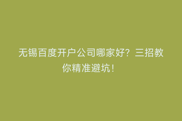 无锡百度开户公司哪家好？三招教你精准避坑！