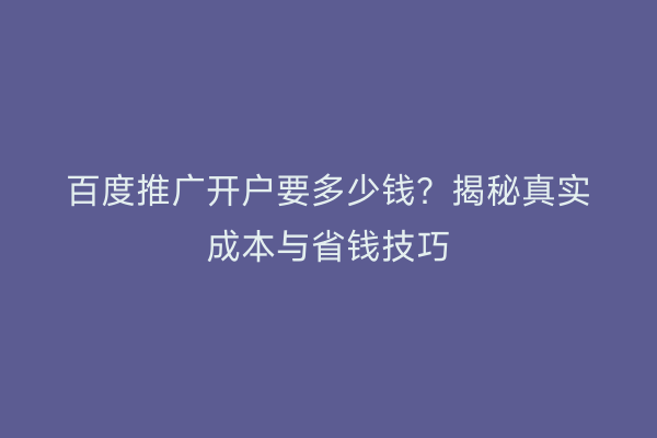 百度推广开户要多少钱？揭秘真实成本与省钱技巧