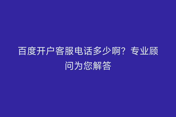 百度开户客服电话多少啊？专业顾问为您解答