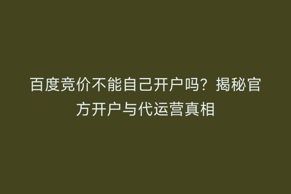 百度竞价不能自己开户吗？揭秘官方开户与代运营真相