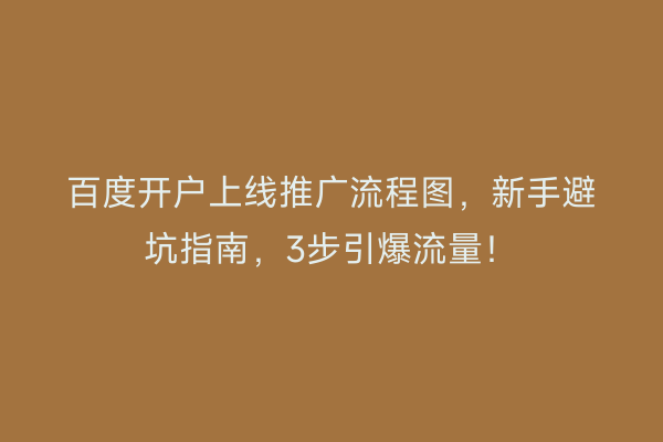 百度开户上线推广流程图，新手避坑指南，3步引爆流量！