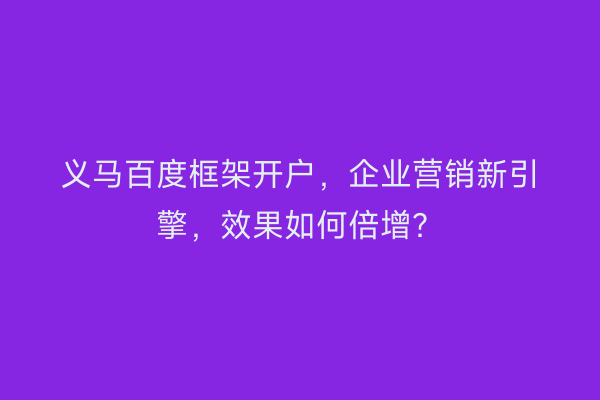 义马百度框架开户，企业营销新引擎，效果如何倍增？