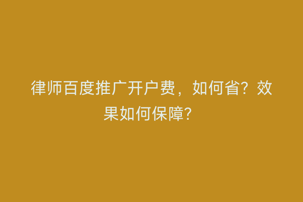 律师百度推广开户费，如何省？效果如何保障？