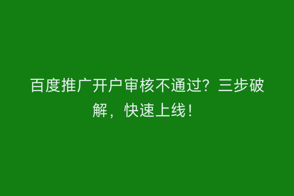 百度推广开户审核不通过？三步破解，快速上线！