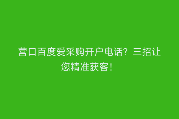 营口百度爱采购开户电话？三招让您精准获客！