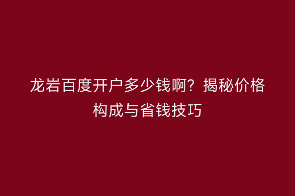 龙岩百度开户多少钱啊？揭秘价格构成与省钱技巧