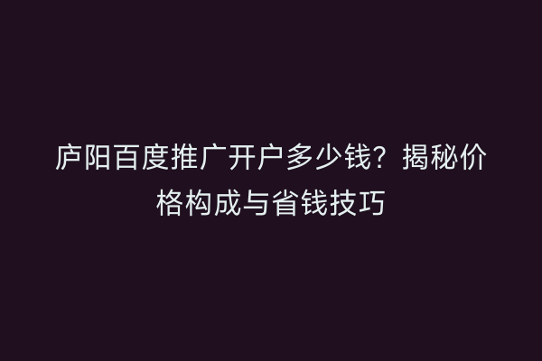 庐阳百度推广开户多少钱？揭秘价格构成与省钱技巧