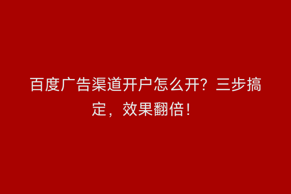 百度广告渠道开户怎么开？三步搞定，效果翻倍！