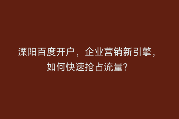 溧阳百度开户，企业营销新引擎，如何快速抢占流量？