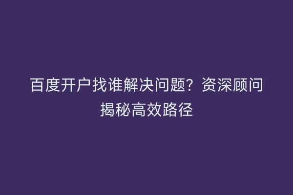 百度开户找谁解决问题？资深顾问揭秘高效路径