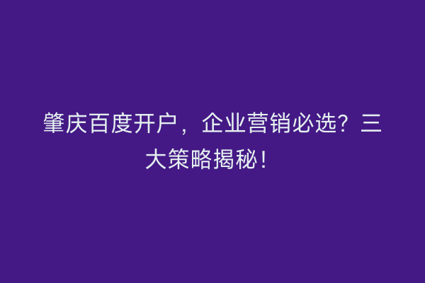 肇庆百度开户，企业营销必选？三大策略揭秘！