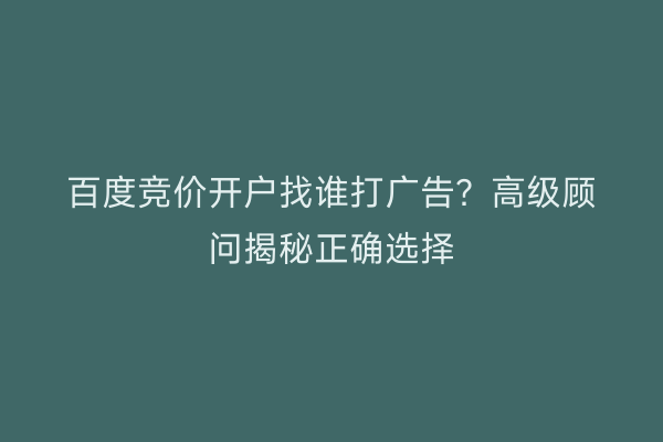百度竞价开户找谁打广告？高级顾问揭秘正确选择
