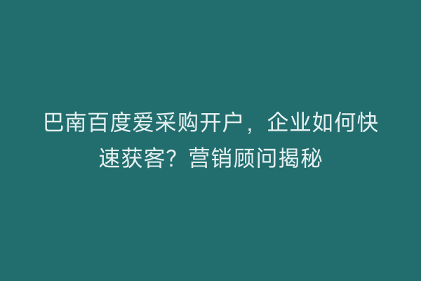 巴南百度爱采购开户，企业如何快速获客？营销顾问揭秘