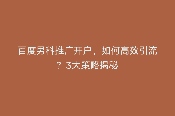 百度男科推广开户，如何高效引流？3大策略揭秘