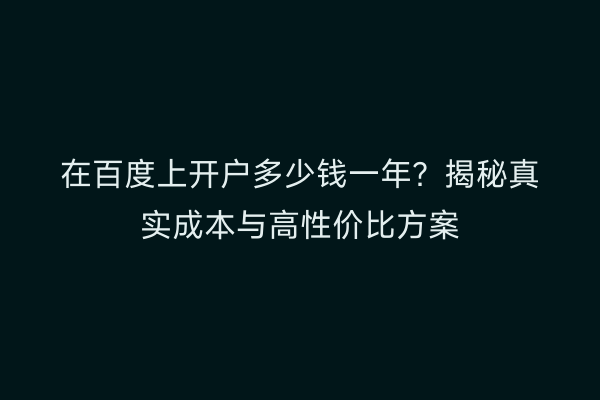 在百度上开户多少钱一年？揭秘真实成本与高性价比方案