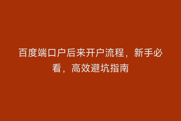 百度端口户后来开户流程，新手必看，高效避坑指南