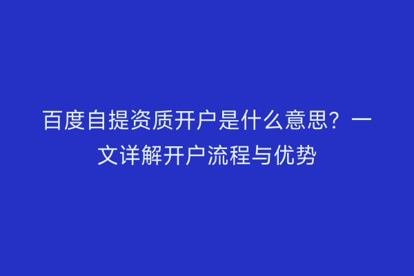 百度自提资质开户是什么意思？一文详解开户流程与优势