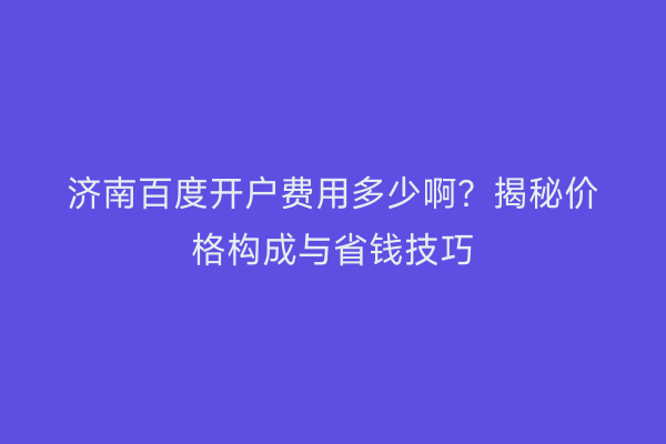 济南百度开户费用多少啊？揭秘价格构成与省钱技巧