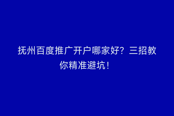 抚州百度推广开户哪家好？三招教你精准避坑！