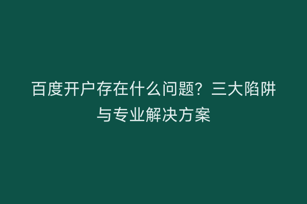 百度开户存在什么问题？三大陷阱与专业解决方案