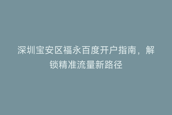 深圳宝安区福永百度开户指南，解锁精准流量新路径