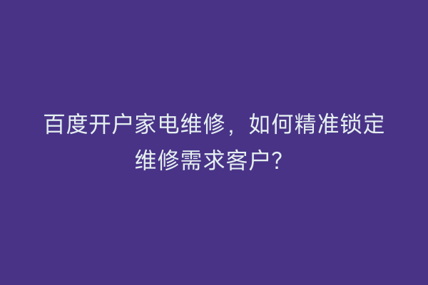 百度开户家电维修，如何精准锁定维修需求客户？