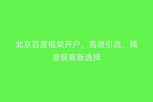 北京百度框架开户，高效引流，精准获客新选择