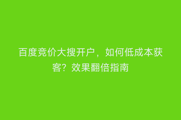 百度竞价大搜开户，如何低成本获客？效果翻倍指南