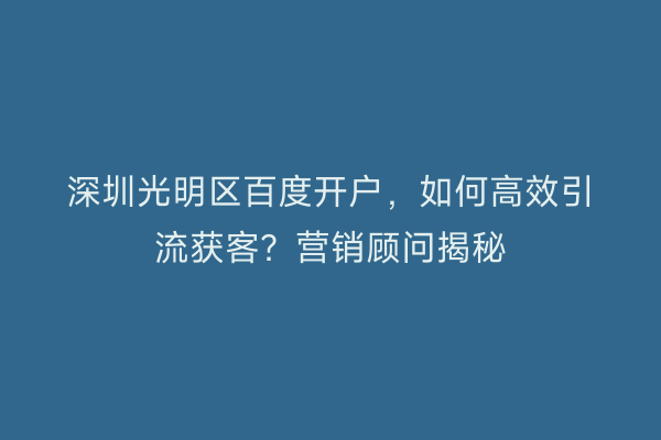 深圳光明区百度开户，如何高效引流获客？营销顾问揭秘