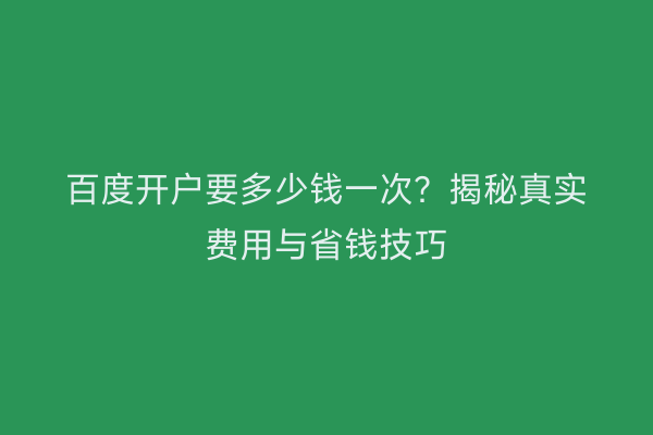 百度开户要多少钱一次？揭秘真实费用与省钱技巧
