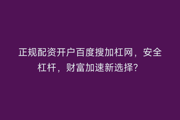 正规配资开户百度搜加杠网，安全杠杆，财富加速新选择？