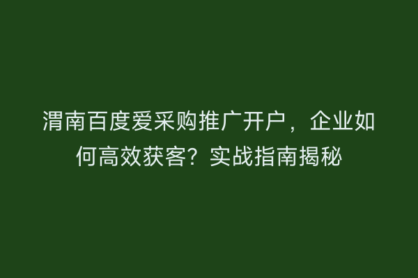 渭南百度爱采购推广开户，企业如何高效获客？实战指南揭秘