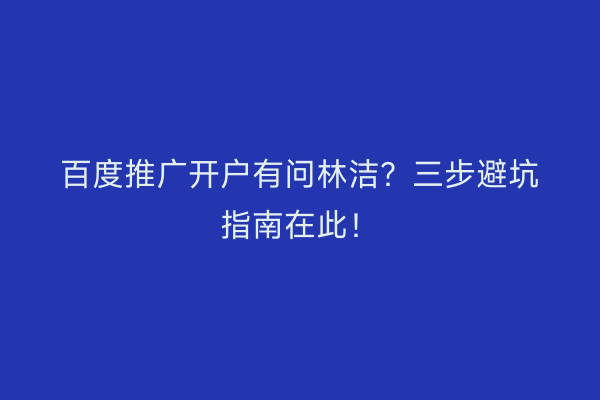 百度推广开户有问林洁？三步避坑指南在此！