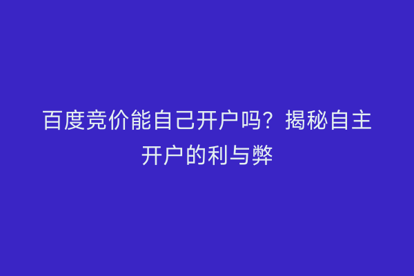 百度竞价能自己开户吗？揭秘自主开户的利与弊