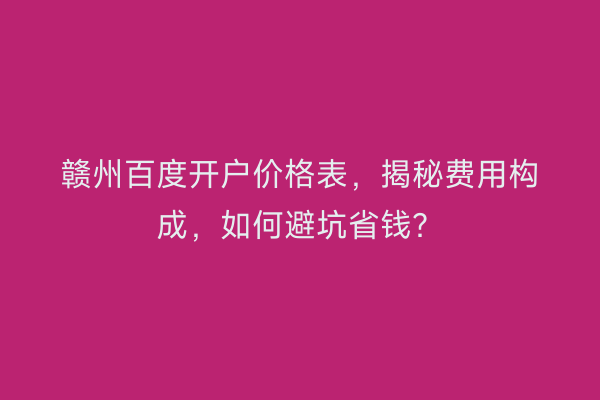 赣州百度开户价格表,揭秘费用构成,如何避坑省钱?