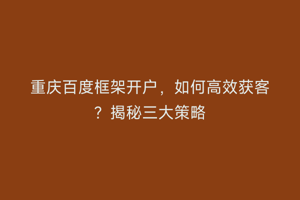 重庆百度框架开户，如何高效获客？揭秘三大策略