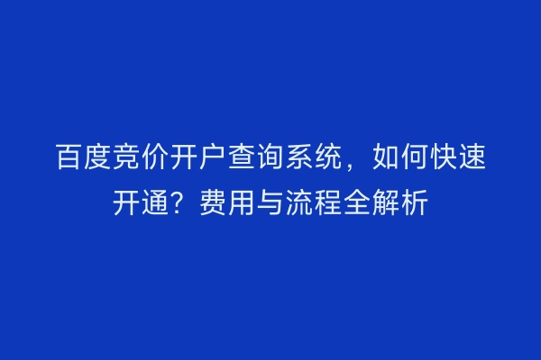 百度竞价开户查询系统，如何快速开通？费用与流程全解析