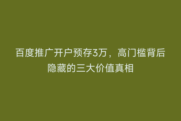 百度推广开户预存3万，高门槛背后隐藏的三大价值真相