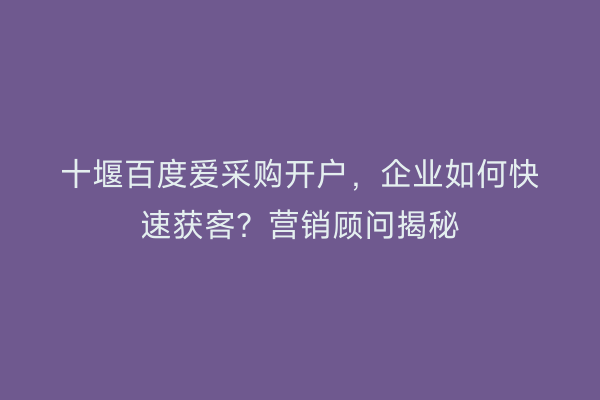 十堰百度爱采购开户，企业如何快速获客？营销顾问揭秘