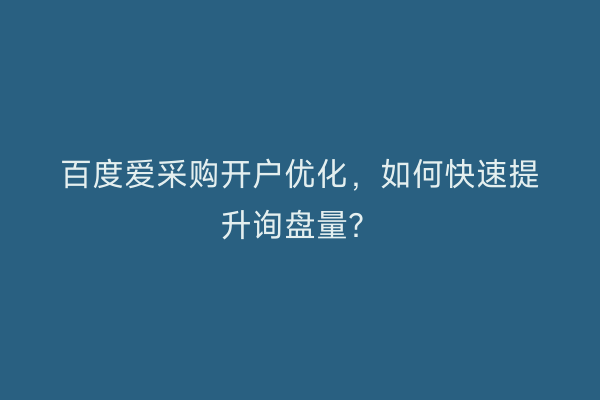 百度爱采购开户优化，如何快速提升询盘量？