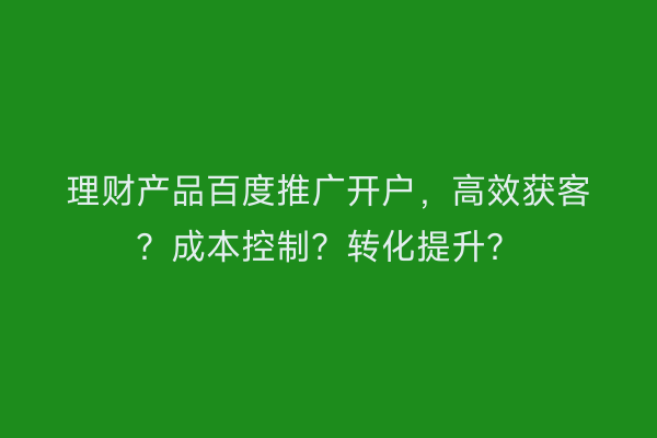 理财产品百度推广开户，高效获客？成本控制？转化提升？