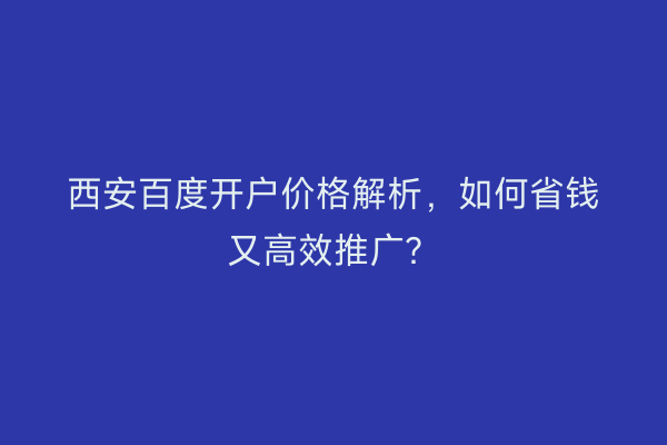 西安百度开户价格解析，如何省钱又高效推广？