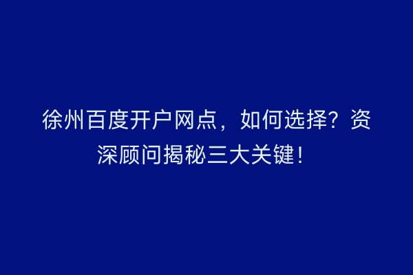 徐州百度开户网点，如何选择？资深顾问揭秘三大关键！