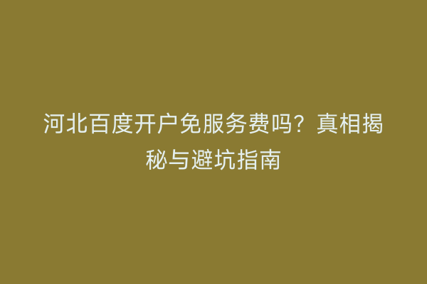 河北百度开户免服务费吗？真相揭秘与避坑指南