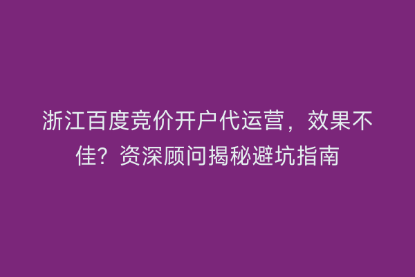 浙江百度竞价开户代运营，效果不佳？资深顾问揭秘避坑指南