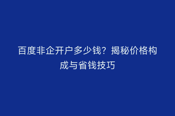 百度非企开户多少钱？揭秘价格构成与省钱技巧